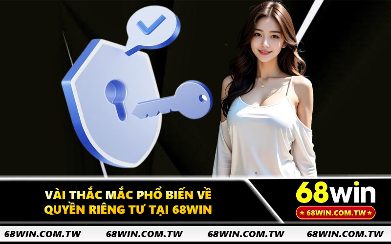 Vài thắc mắc phổ biến về quyền riêng tư tại 68WIN