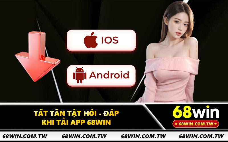 Tất tần tật hỏi - đáp khi tải app 68WIN
